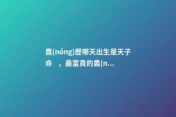 農(nóng)歷哪天出生是天子命，最富貴的農(nóng)歷出生日子